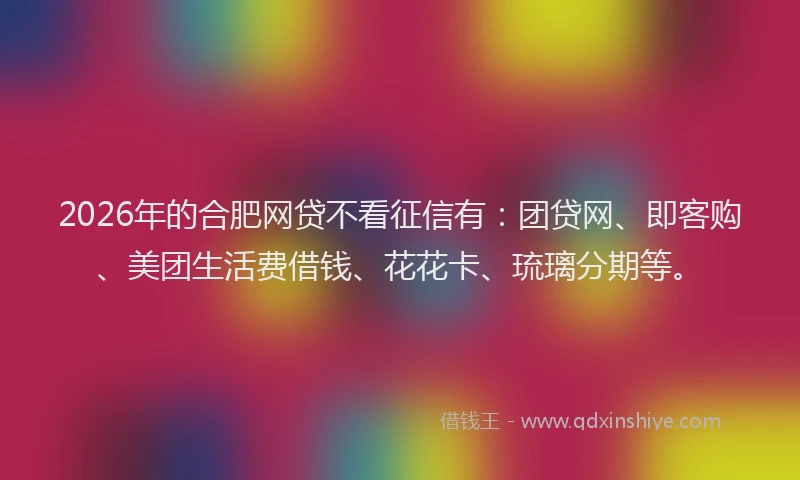 2026年的合肥网贷不看征信有:团贷网、即客购、美团生活费借钱、花花卡、琉璃分期等。