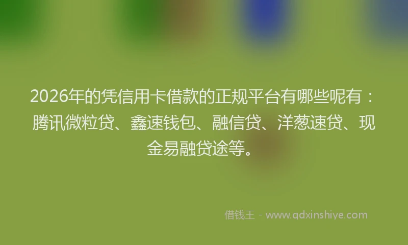 2026年的凭信用卡借款的正规平台有哪些呢有：腾讯微粒贷、鑫速钱包、融信贷、洋葱速贷、现金易融贷途等。