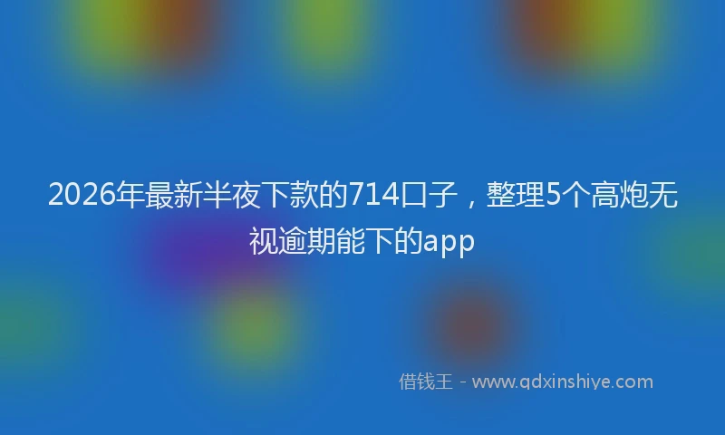 2026年最新半夜下款的714口子，整理5个高炮无视逾期能下的app