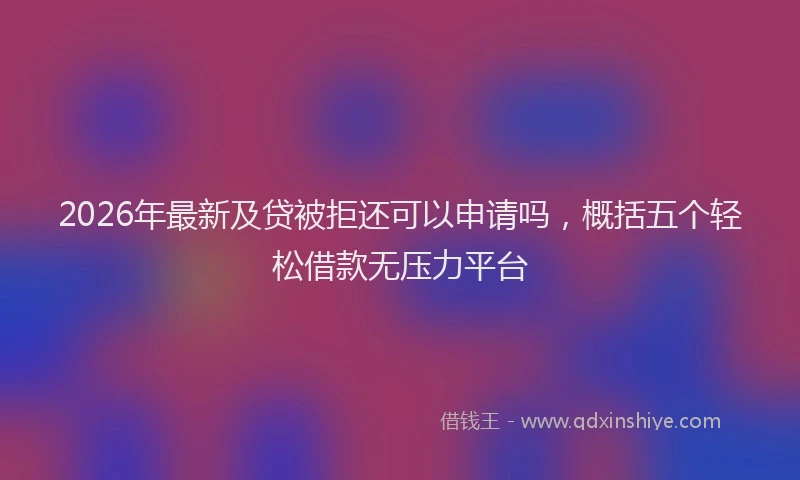 2026年最新及贷被拒还可以申请吗，概括五个轻松借款无压力平台