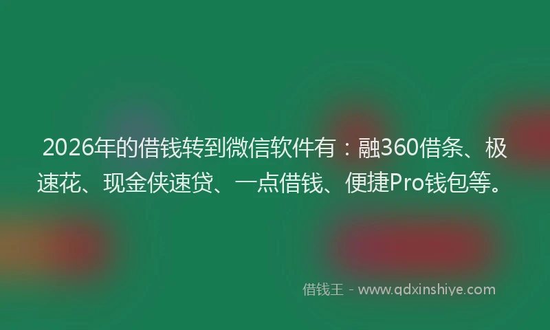 2026年的借钱转到微信软件有：融360借条、极速花、现金侠速贷、一点借钱、便捷Pro钱包等。