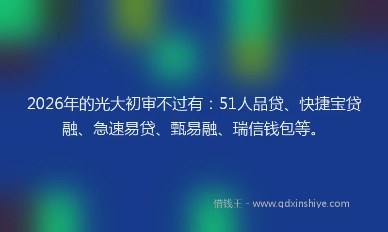 2026年的光大初审不过有：51人品贷、快捷宝贷融、急速易贷、甄易融、瑞信钱包等。