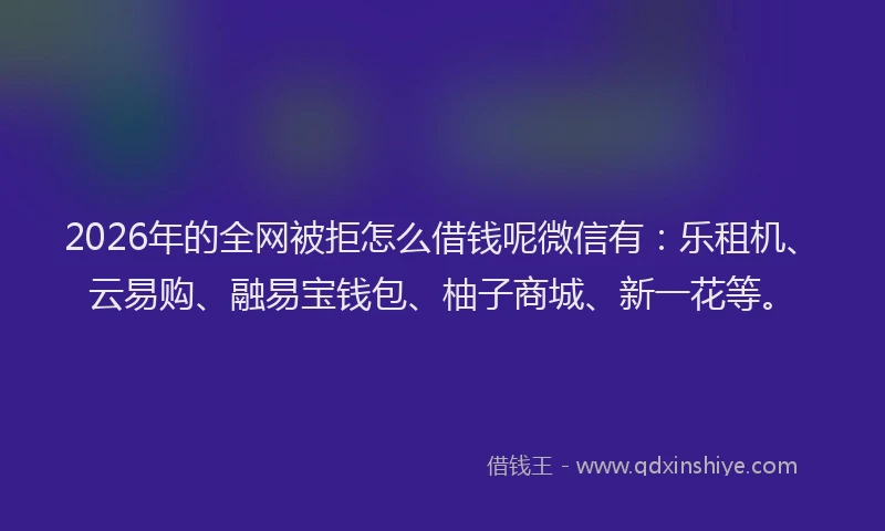 2026年的全网被拒怎么借钱呢微信有:乐租机、云易购、融易宝钱包、柚子商城、新一花等。