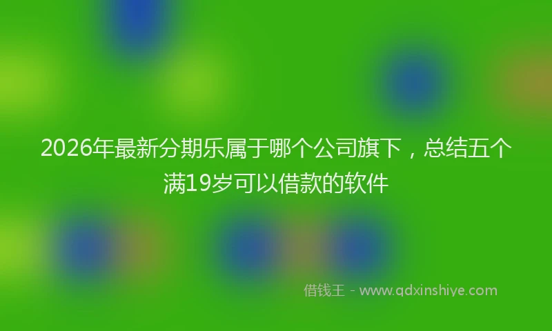 2026年最新分期乐属于哪个公司旗下，总结五个满19岁可以借款的软件