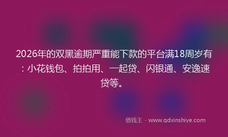 2026年的双黑逾期严重能下款的平台满18周岁有：小花钱包、拍拍用、一起贷、闪银通、安逸速贷等。