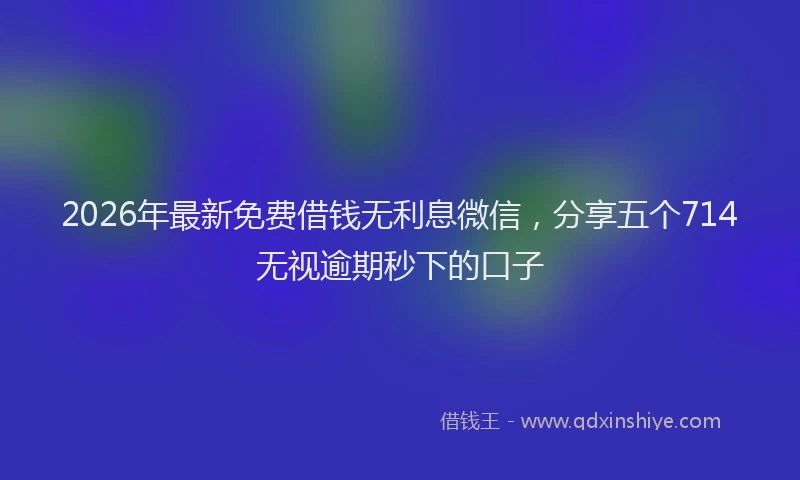 2026年最新免费借钱无利息微信，分享五个714无视逾期秒下的口子