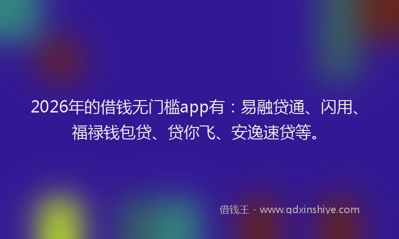 2026年的借钱无门槛app有：易融贷通、闪用、福禄钱包贷、贷你飞、安逸速贷等。