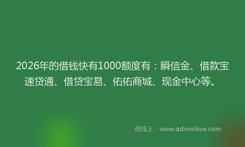 2026年的借钱快有1000额度有:瞬信金、借款宝速贷通、借贷宝易、佑佑商城、现金中心等。