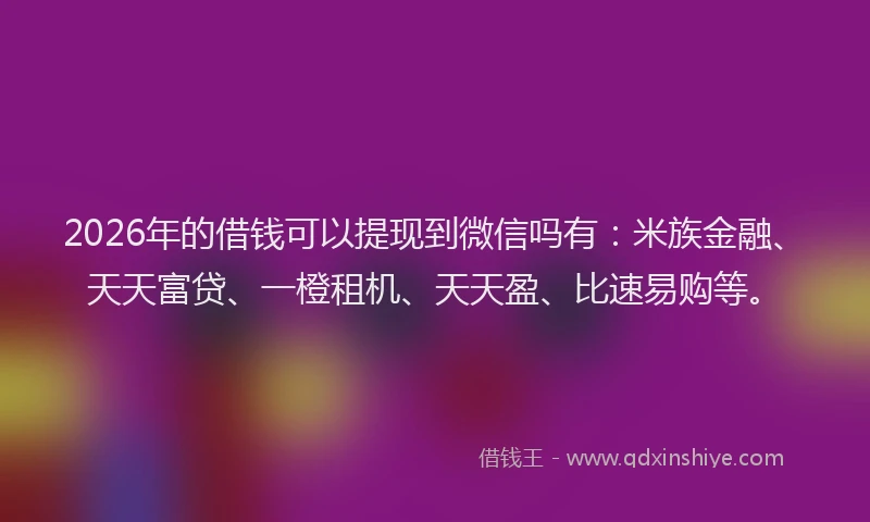 2026年的借钱可以提现到微信吗有:米族金融、天天富贷、一橙租机、天天盈、比速易购等。