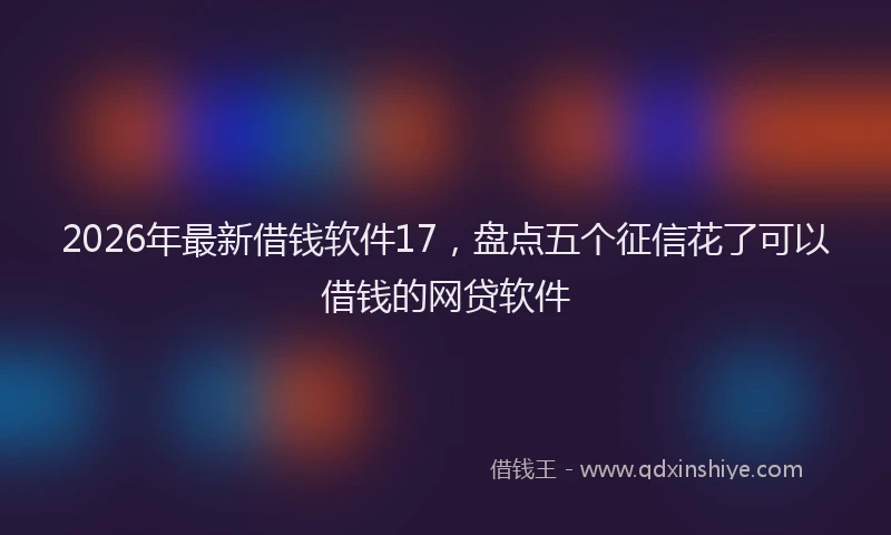 2026年最新借钱软件17，盘点五个征信花了可以借钱的网贷软件