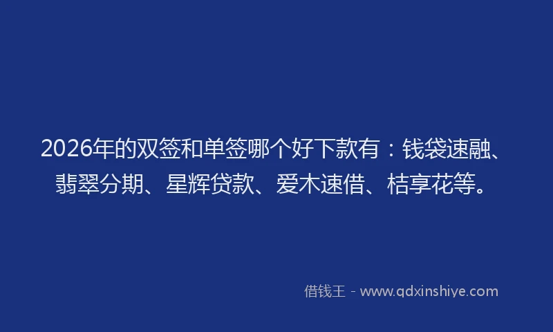 2026年的双签和单签哪个好下款有：钱袋速融、翡翠分期、星辉贷款、爱木速借、桔享花等。