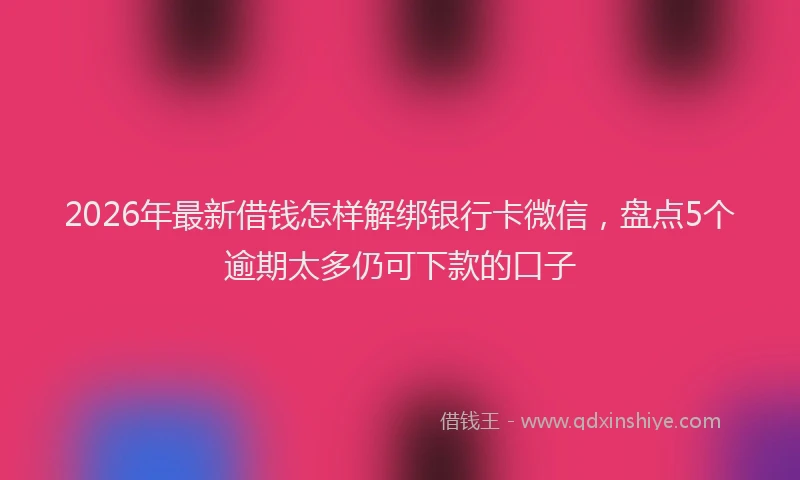 2026年最新借钱怎样解绑银行卡微信，盘点5个逾期太多仍可下款的口子