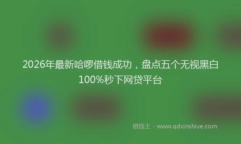 2026年最新哈啰借钱成功,盘点五个无视黑白100%秒下网贷平台