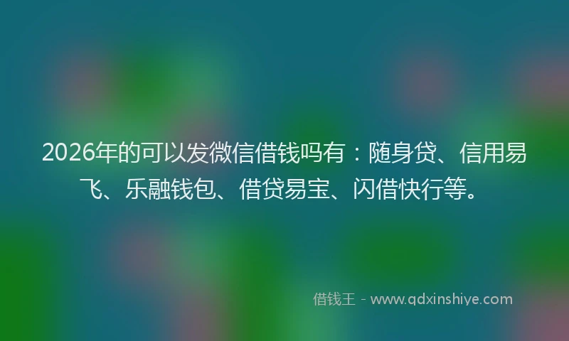 2026年的可以发微信借钱吗有：随身贷、信用易飞、乐融钱包、借贷易宝、闪借快行等。