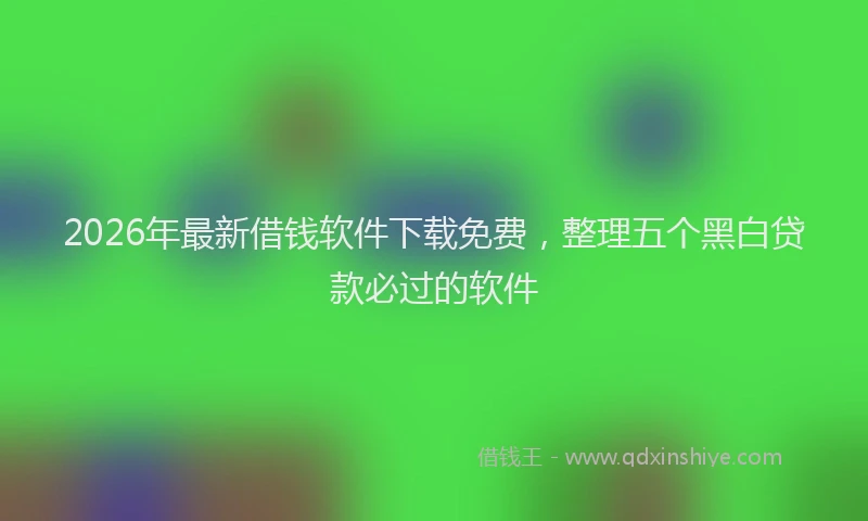 2026年最新借钱软件下载免费，整理五个黑白贷款必过的软件