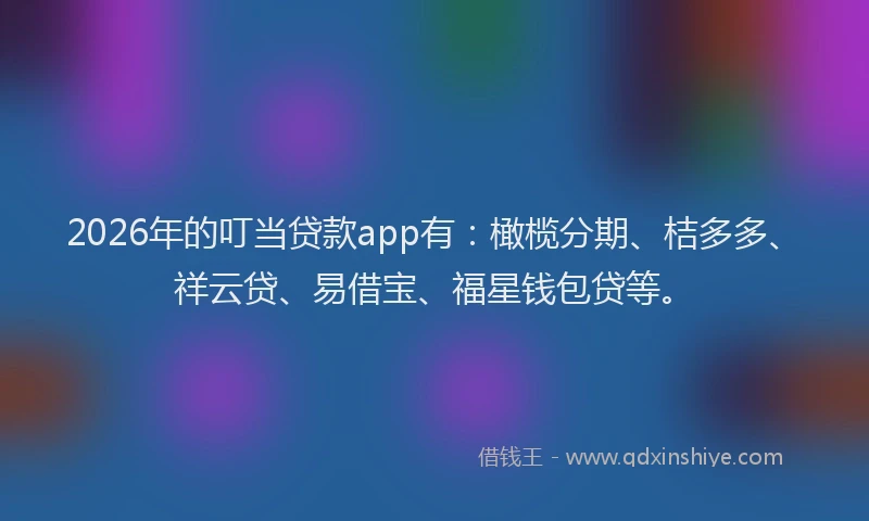 2026年的叮当贷款app有:橄榄分期、桔多多、祥云贷、易借宝、福星钱包贷等。