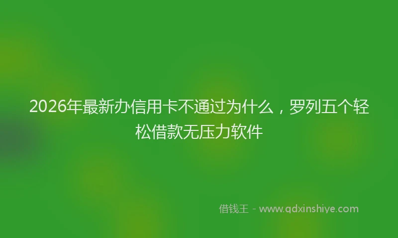 2026年最新办信用卡不通过为什么，罗列五个轻松借款无压力软件