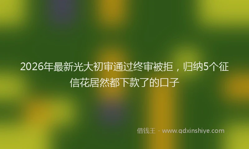 2026年最新光大初审通过终审被拒，归纳5个征信花居然都下款了的口子