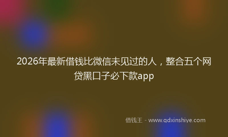 2026年最新借钱比微信未见过的人，整合五个网贷黑口子必下款app