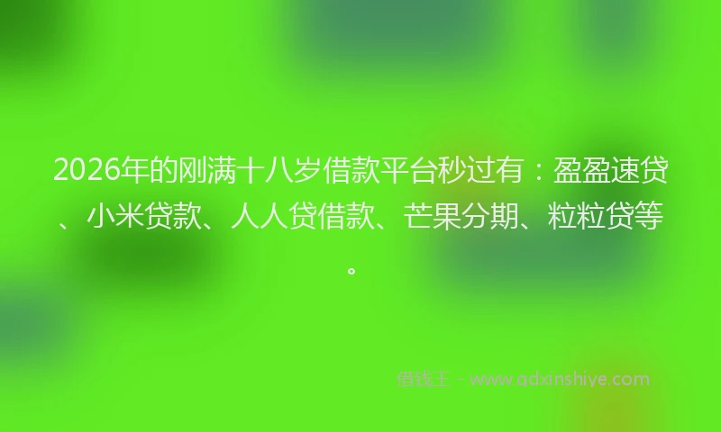 2026年的刚满十八岁借款平台秒过有：盈盈速贷、小米贷款、人人贷借款、芒果分期、粒粒贷等。