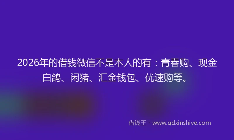 2026年的借钱微信不是本人的有:青春购、现金白鸽、闲猪、汇金钱包、优速购等。