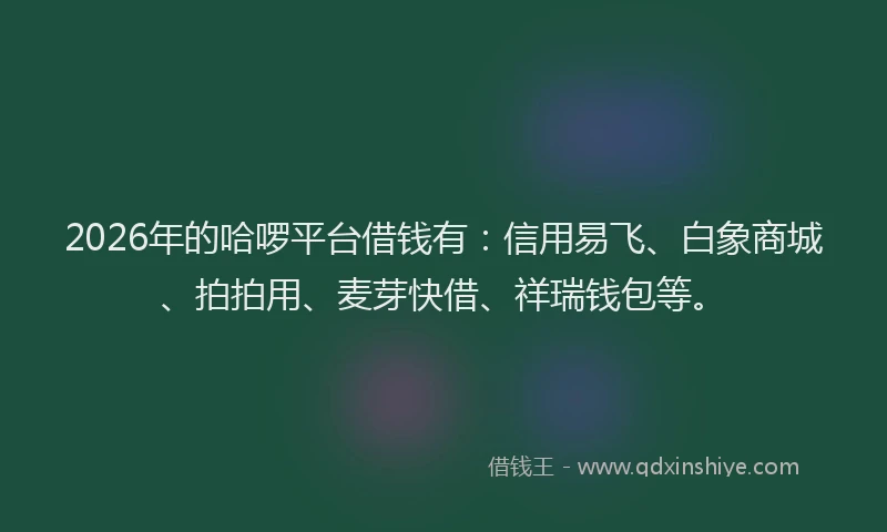 2026年的哈啰平台借钱有:信用易飞、白象商城、拍拍用、麦芽快借、祥瑞钱包等。