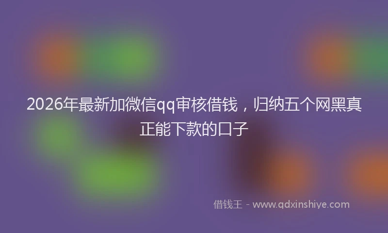 2026年最新加微信qq审核借钱,归纳五个网黑真正能下款的口子