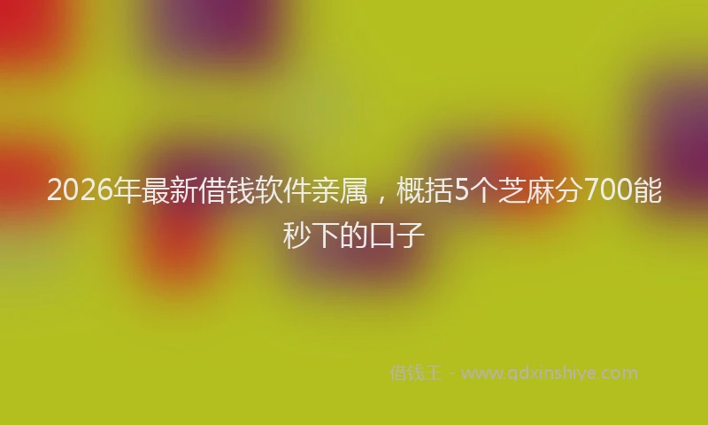 2026年最新借钱软件亲属，概括5个芝麻分700能秒下的口子