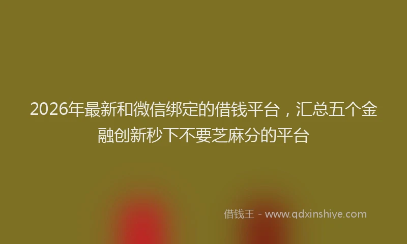 2026年最新和微信绑定的借钱平台,汇总五个金融创新秒下不要芝麻分的平台