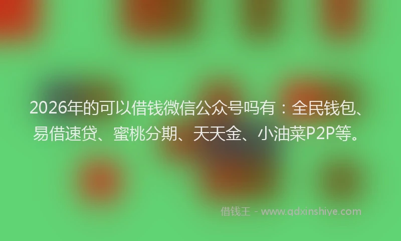 2026年的可以借钱微信公众号吗有：全民钱包、易借速贷、蜜桃分期、天天金、小油菜P2P等。