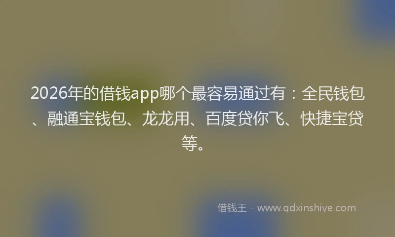 2026年的借钱app哪个最容易通过有:全民钱包、融通宝钱包、龙龙用、百度贷你飞、快捷宝贷等。