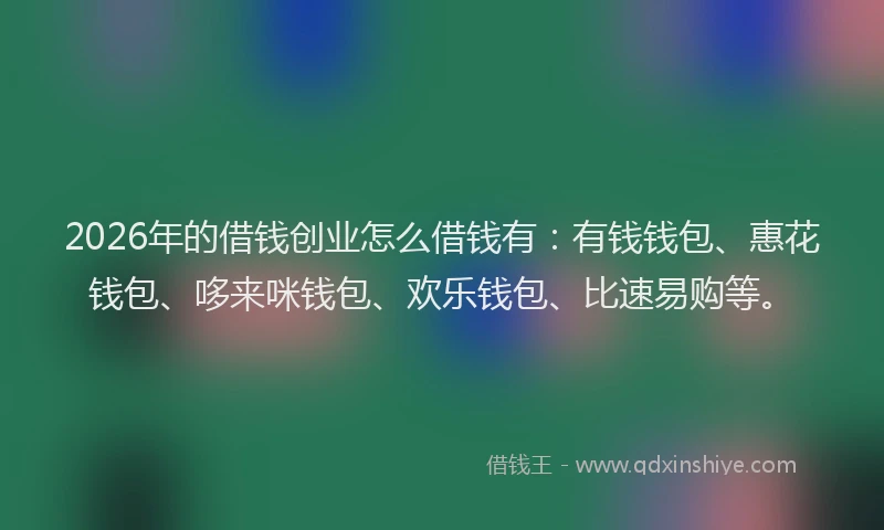 2026年的借钱创业怎么借钱有:有钱钱包、惠花钱包、哆来咪钱包、欢乐钱包、比速易购等。
