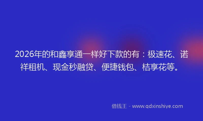 2026年的和鑫享通一样好下款的有：极速花、诺祥租机、现金秒融贷、便捷钱包、桔享花等。