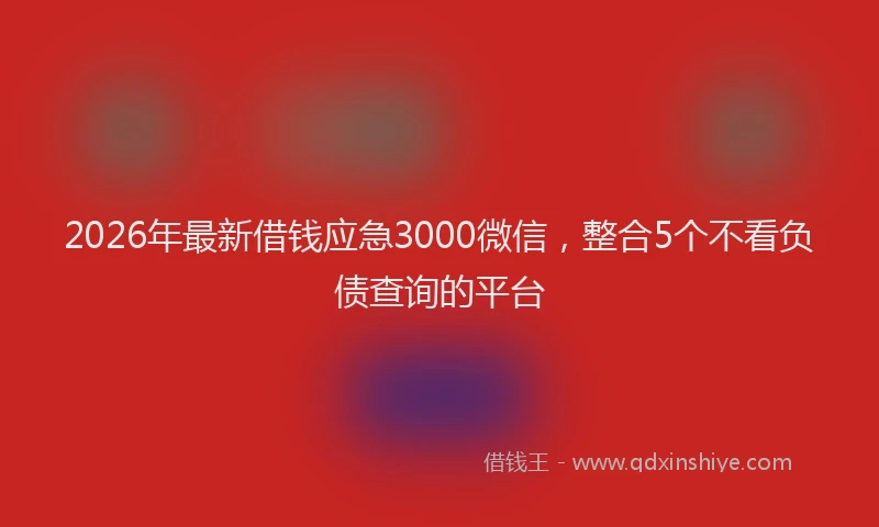 2026年最新借钱应急3000微信，整合5个不看负债查询的平台