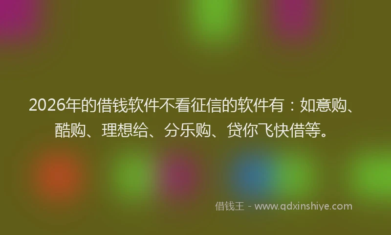 2026年的借钱软件不看征信的软件有：如意购、酷购、理想给、分乐购、贷你飞快借等。
