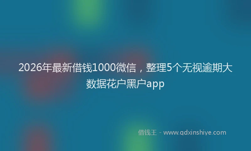 2026年最新借钱1000微信，整理5个无视逾期大数据花户黑户app
