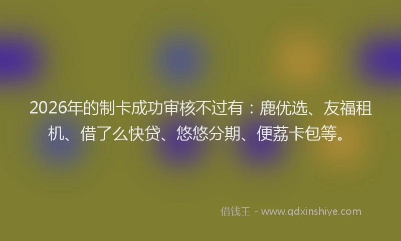 2026年的制卡成功审核不过有：鹿优选、友福租机、借了么快贷、悠悠分期、便荔卡包等。