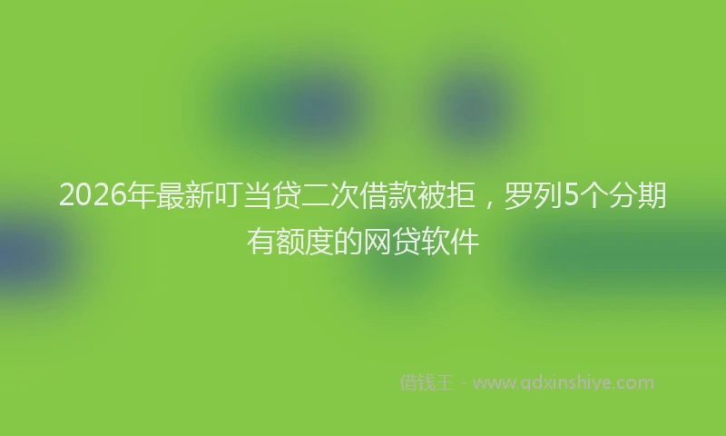 2026年最新叮当贷二次借款被拒，罗列5个分期有额度的网贷软件