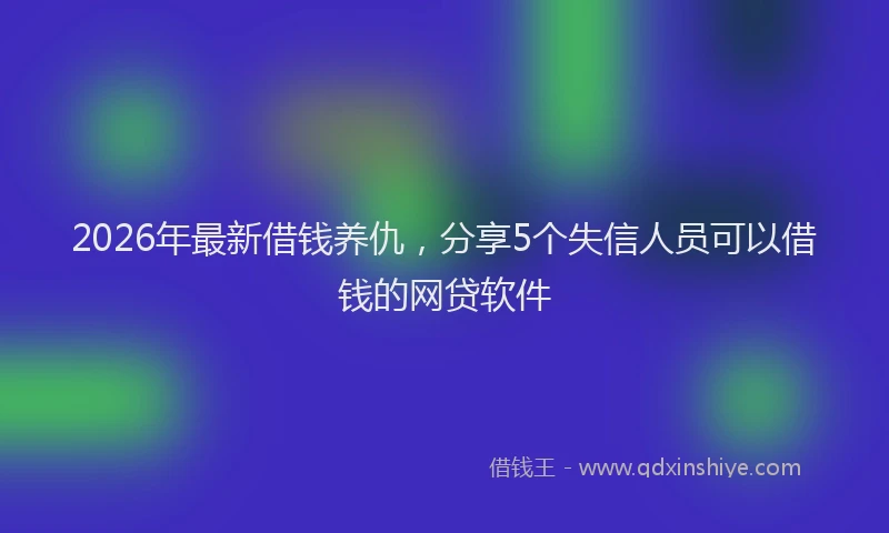 2026年最新借钱养仇，分享5个失信人员可以借钱的网贷软件