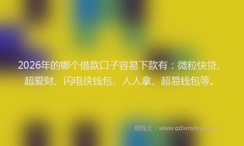 2026年的哪个借款口子容易下款有：微粒快贷、超爱财、闪电侠钱包、人人拿、超易钱包等。