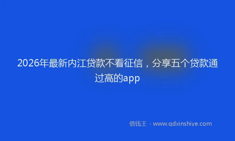 2026年最新内江贷款不看征信，分享五个贷款通过高的app