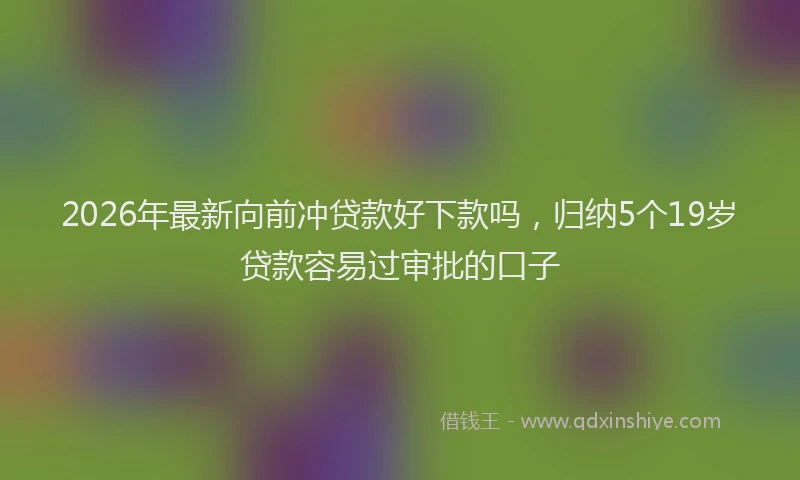 2026年最新向前冲贷款好下款吗，归纳5个19岁贷款容易过审批的口子