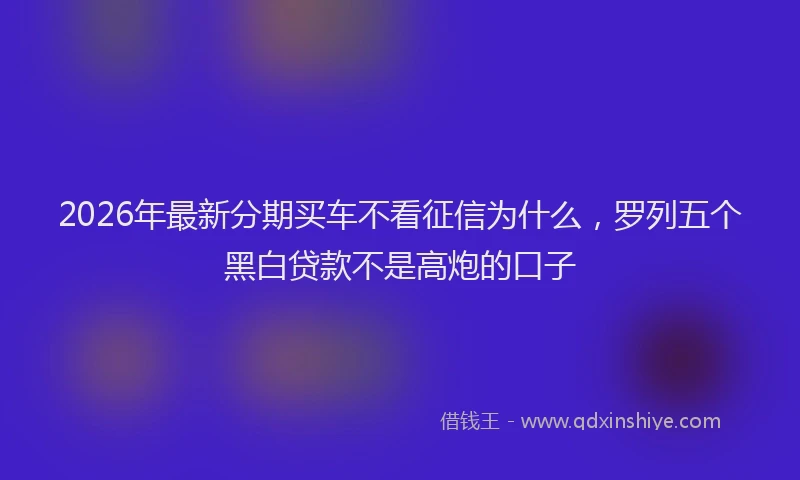 2026年最新分期买车不看征信为什么，罗列五个黑白贷款不是高炮的口子