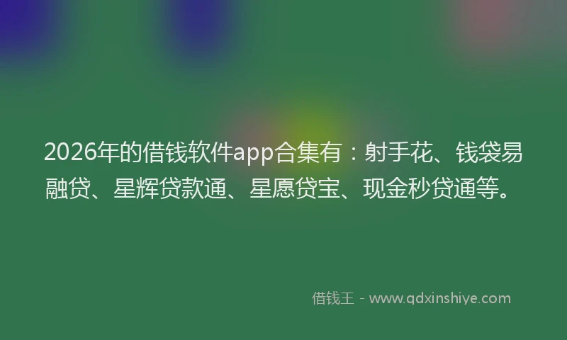 2026年的借钱软件app合集有：射手花、钱袋易融贷、星辉贷款通、星愿贷宝、现金秒贷通等。