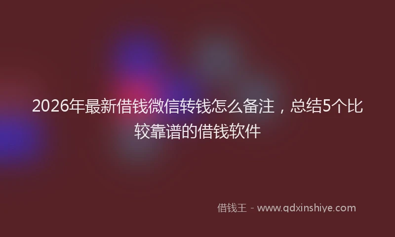 2026年最新借钱微信转钱怎么备注，总结5个比较靠谱的借钱软件