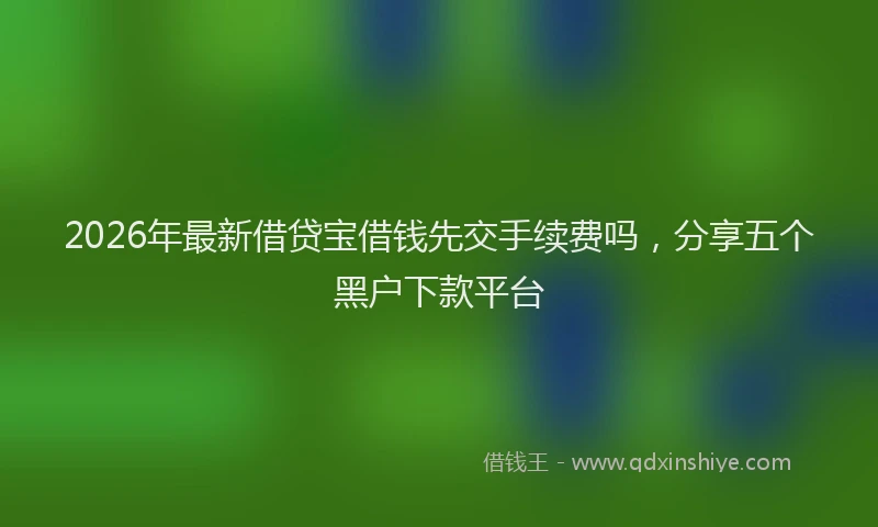 2026年最新借贷宝借钱先交手续费吗，分享五个黑户下款平台