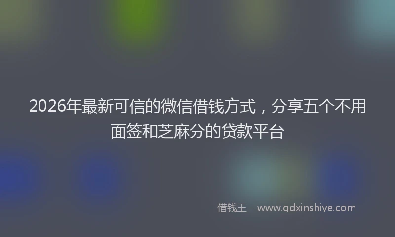 2026年最新可信的微信借钱方式，分享五个不用面签和芝麻分的贷款平台