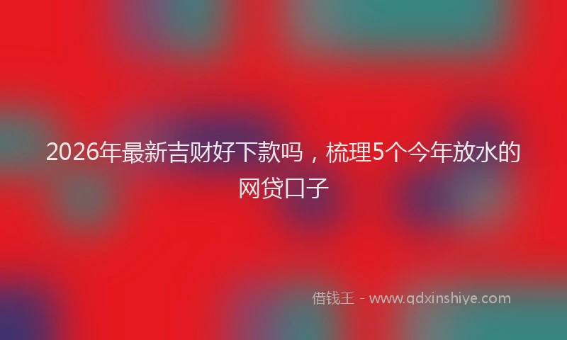 2026年最新吉财好下款吗,梳理5个今年放水的网贷口子