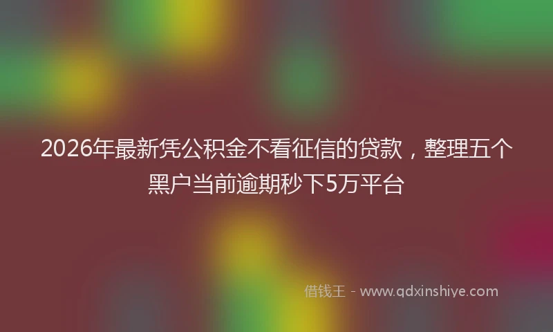 2026年最新凭公积金不看征信的贷款,整理五个黑户当前逾期秒下5万平台