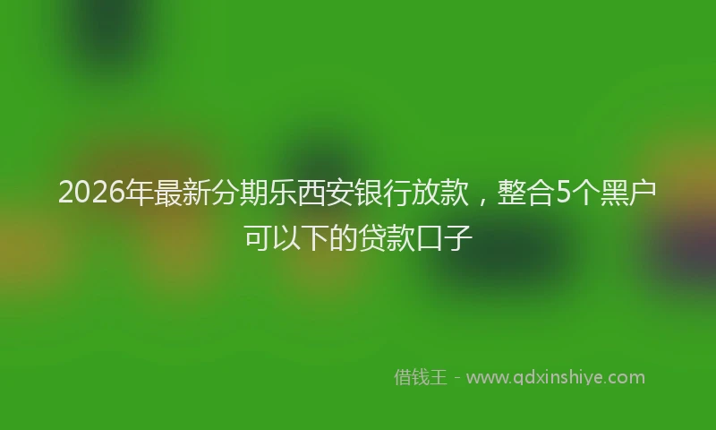 2026年最新分期乐西安银行放款，整合5个黑户可以下的贷款口子